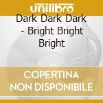 Dark Dark Dark - Bright Bright Bright cd musicale di Dark Dark Dark