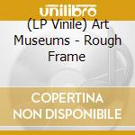 (LP Vinile) Art Museums - Rough Frame cd