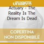 Actuary - The Reality Is The Dream Is Dead cd musicale di Actuary