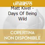 Matt Kivel - Days Of Being Wild cd musicale di Matt Kivel