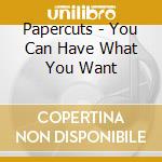 Papercuts - You Can Have What You Want cd musicale di Papercuts