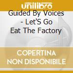 Guided By Voices - Let'S Go Eat The Factory cd musicale di Guided By Voices