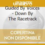 Guided By Voices - Down By The Racetrack cd musicale di Guided By Voices