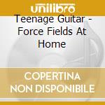 Teenage Guitar - Force Fields At Home cd musicale di Guitar Teenage
