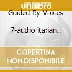 Guided By Voices - 7-authoritarian.. cd musicale di Guided By Voices
