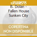 B. Dolan - Fallen House Sunken City cd musicale di B. Dolan