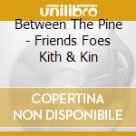 Between The Pine - Friends Foes Kith & Kin