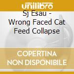 Sj Esau - Wrong Faced Cat Feed Collapse cd musicale di Esau Sj