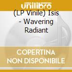 (LP Vinile) Isis - Wavering Radiant lp vinile di Isis
