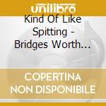 Kind Of Like Spitting - Bridges Worth Burning cd