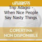 Trip Adagio - When Nice People Say Nasty Things cd