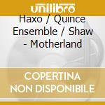 Haxo / Quince Ensemble / Shaw - Motherland cd musicale di Haxo / Quince Ensemble / Shaw