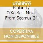 Bloland / O'Keefe - Music From Seamus 24 cd musicale di Bloland / O'Keefe