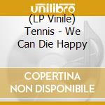(LP Vinile) Tennis - We Can Die Happy lp vinile di Tennis