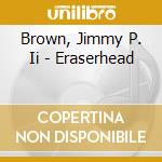 Brown, Jimmy P. Ii - Eraserhead cd musicale