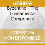 Byzantine - The Fundamental Component cd musicale di BYZANTINE