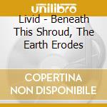 Livid - Beneath This Shroud, The Earth Erodes cd musicale di Livid