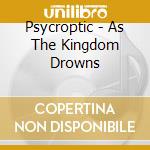 Psycroptic - As The Kingdom Drowns cd musicale di Psycroptic