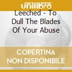 Leeched - To Dull The Blades Of Your Abuse cd musicale