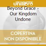 Beyond Grace - Our Kingdom Undone cd