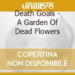 Death Goals - A Garden Of Dead Flowers cd musicale