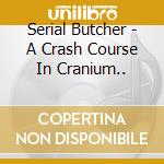 Serial Butcher - A Crash Course In Cranium.. cd musicale di Serial Butcher