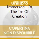 Immersed - In The Ire Of Creation cd musicale di Immersed