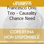 Francesco Orio Trio - Causality Chance Need cd musicale di Francesco Orio Trio