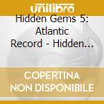 Hidden Gems 5: Atlantic Record - Hidden Gems 5: Atlantic Record cd musicale di Hidden Gems 5: Atlantic Record