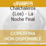 Chalchaleros (Los) - La Noche Final cd musicale di Chalchaleros