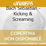 Bach Sebastian - Kicking & Screaming cd musicale di Bach Sebastian
