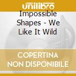 Impossible Shapes - We Like It Wild cd