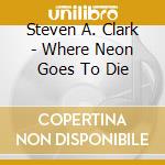 Steven A. Clark - Where Neon Goes To Die cd