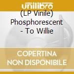 (LP Vinile) Phosphorescent - To Willie lp vinile di PHOSPHORESCENT