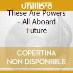These Are Powers - All Aboard Future cd musicale di THESE ARE POWER