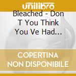 Bleached - Don T You Think You Ve Had Enough? cd musicale