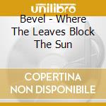 Bevel - Where The Leaves Block The Sun cd musicale di BEVEL