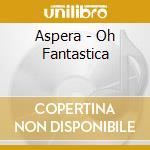 Aspera - Oh Fantastica cd musicale di ASPERA