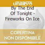 By The End Of Tonight - Fireworks On Ice cd musicale di By The End Of Tonight