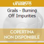 Grails - Burning Off Impurities cd