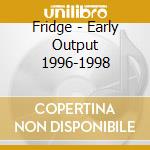 Fridge - Early Output 1996-1998 cd