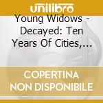 Young Widows - Decayed: Ten Years Of Cities, Wounds, Lightness And Pain cd musicale di Young Widows