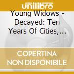 Young Widows - Decayed: Ten Years Of Cities, Wounds, Lightness And Pain cd