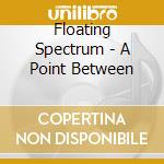 Floating Spectrum - A Point Between cd musicale