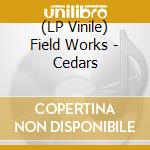 (LP Vinile) Field Works - Cedars lp vinile
