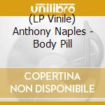 (LP Vinile) Anthony Naples - Body Pill lp vinile di Anthony Naples