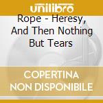 Rope - Heresy, And Then Nothing But Tears cd