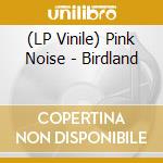 (LP Vinile) Pink Noise - Birdland vinile