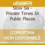 Slow Six - Private Times In Public Places cd musicale di Slow Six