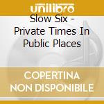 Slow Six - Private Times In Public Places cd